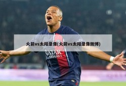 火箭vs太阳录像(火箭vs太阳录像微博)