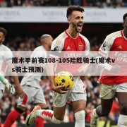 魔术季前赛108-105险胜骑士(魔术vs骑士预测)