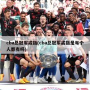 cba总冠军戒指(cba总冠军戒指是每个人都有吗)
