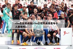 cba总冠军戒指(cba总冠军戒指是每个人都有吗)