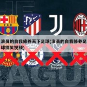 演员的自我修养天下足球(演员的自我修养足球搞笑视频)