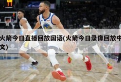 火箭今日直播回放国语(火箭今日录像回放中文)