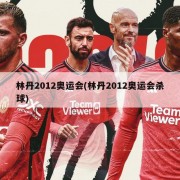林丹2012奥运会(林丹2012奥运会杀球)