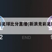 新浪竞彩足球比分直播(新浪竞彩足球比分即时比分)