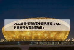 2022世界杯预选赛中国队赛程(2022世界杯预选赛比赛结果)
