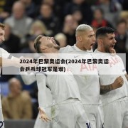 2024年巴黎奥运会(2024年巴黎奥运会乒乓球冠军是谁)