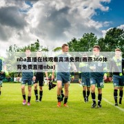 nba直播在线观看高清免费(雨燕360体育免费直播nba)
