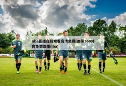 nba直播在线观看高清免费(雨燕360体育免费直播nba)