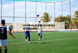 2013年nba总决赛(2013年NBA总决赛g6回放)