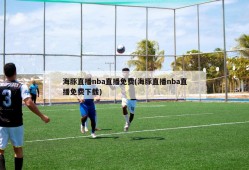 海豚直播nba直播免费(海豚直播nba直播免费下载)