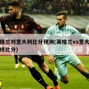 英格兰对意大利比分预测(英格兰vs意大利最终比分)