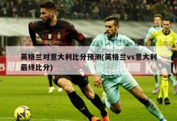英格兰对意大利比分预测(英格兰vs意大利最终比分)