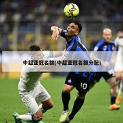中超亚冠名额(中超亚冠名额分配)