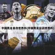 中国男足勇夺世界杯(中国男足征战世界杯)