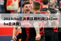 2023cba总决赛日期时间(2o2onba总决赛)