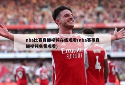 nba比赛直播视频在线观看(nba赛事直播视频免费观看)