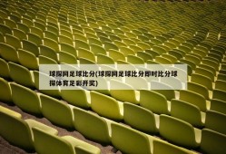 球探网足球比分(球探网足球比分即时比分球探体育足彩开奖)