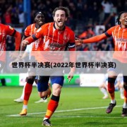 世界杯半决赛(2022年世界杯半决赛)