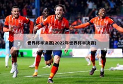 世界杯半决赛(2022年世界杯半决赛)