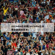 2019nba总决赛(2019nba总决赛全部回放高清)