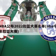 NBA公布2022扣篮大赛名单(nba今年扣篮大赛)