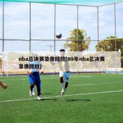 nba总决赛录像回放(09年nba总决赛录像回放)