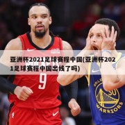 亚洲杯2021足球赛程中国(亚洲杯2021足球赛程中国出线了吗)