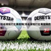 羽毛球双打比赛视频(羽毛球双打比赛视频教程)