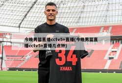 今晚男篮直播cctv5+直播(今晚男篮直播cctv5+直播几点钟)