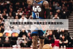 中国男篮比赛赛程(中国男篮比赛赛程安排cba)