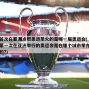 首次在亚洲点燃奥运圣火的是哪一届奥运会(第一次在亚洲举行的奥运会是在哪个城市举办的?)