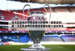 首次在亚洲点燃奥运圣火的是哪一届奥运会(第一次在亚洲举行的奥运会是在哪个城市举办的?)