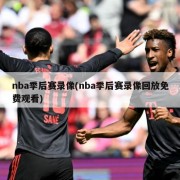 nba季后赛录像(nba季后赛录像回放免费观看)