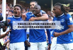 中国女排vs意大利女排(中国女排VS意大利女排2024世界女排联赛比赛回顾)