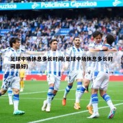 足球中场休息多长时间(足球中场休息多长时间最好)