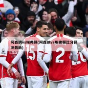 阿森纳vs埃弗顿(阿森纳vs埃弗顿比分预测最新)