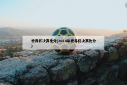 世界杯决赛比分(2018年世界杯决赛比分)