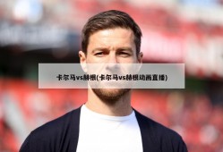 卡尔马vs赫根(卡尔马vs赫根动画直播)