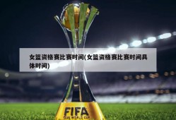 女篮资格赛比赛时间(女篮资格赛比赛时间具体时间)