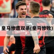 皇马惨遭双杀(皇马惨败)