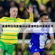 直播吧在线直播nba(直播吧在线直播足球)