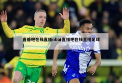 直播吧在线直播nba(直播吧在线直播足球)