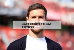 cctv5中国女篮比赛直播(cctv5+直播中国女篮)