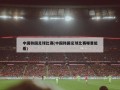 中国韩国足球比赛(中国韩国足球比赛哪里能看)