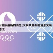 火箭队最新的消息(火箭队最新的消息交易卡马拉)