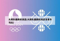 火箭队最新的消息(火箭队最新的消息交易卡马拉)