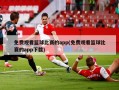 免费观看篮球比赛的app(免费观看篮球比赛的app下载)