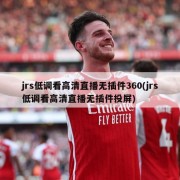jrs低调看高清直播无插件360(jrs低调看高清直播无插件投屏)