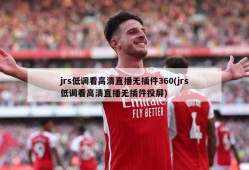 jrs低调看高清直播无插件360(jrs低调看高清直播无插件投屏)