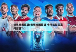 世界杯揭幕战(世界杯揭幕战 卡塔尔能否赢得首胜?o)